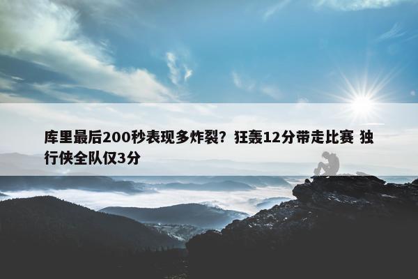 库里最后200秒表现多炸裂？狂轰12分带走比赛 独行侠全队仅3分