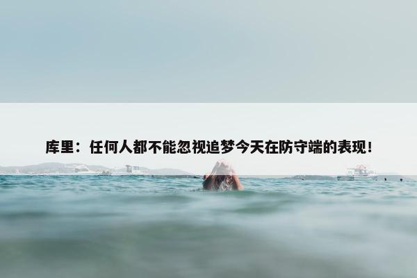 库里：任何人都不能忽视追梦今天在防守端的表现！