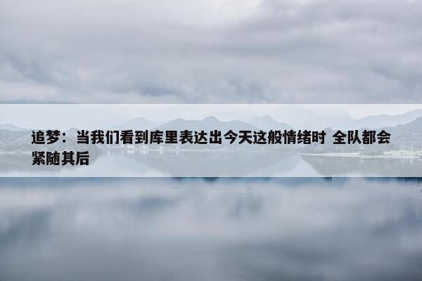 追梦：当我们看到库里表达出今天这般情绪时 全队都会紧随其后