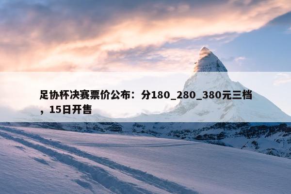 足协杯决赛票价公布：分180_280_380元三档，15日开售