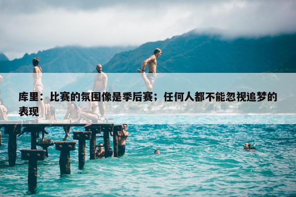 库里：比赛的氛围像是季后赛；任何人都不能忽视追梦的表现