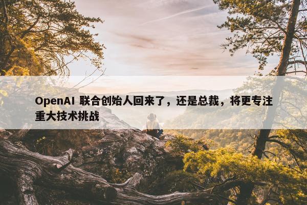 OpenAI 联合创始人回来了，还是总裁，将更专注重大技术挑战