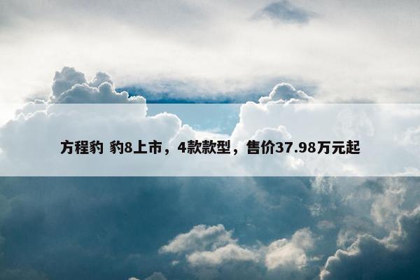 方程豹 豹8上市，4款款型，售价37.98万元起