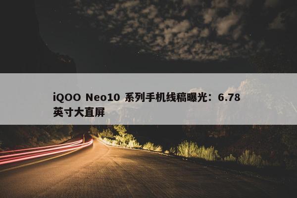 iQOO Neo10 系列手机线稿曝光：6.78 英寸大直屏