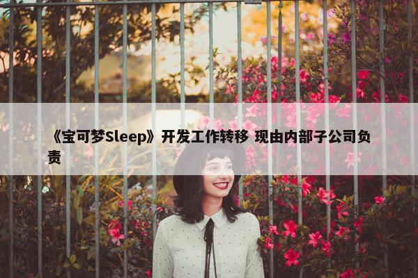 《宝可梦Sleep》开发工作转移 现由内部子公司负责