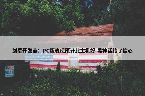 剑星开发商：PC版表现预计比主机好 黑神话给了信心