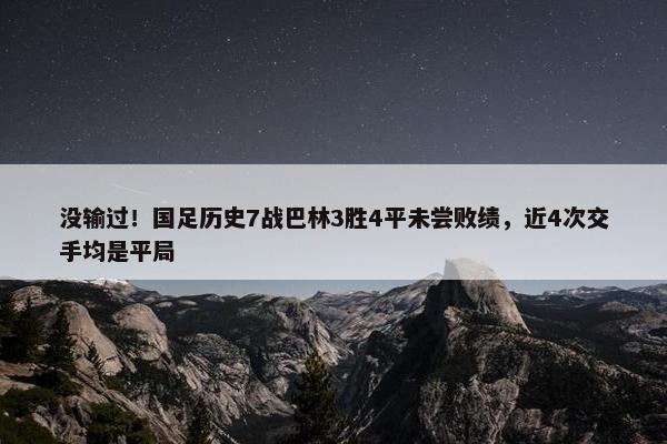 没输过！国足历史7战巴林3胜4平未尝败绩，近4次交手均是平局