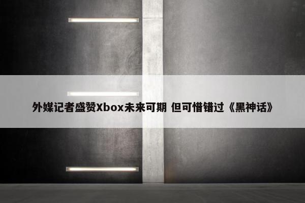 外媒记者盛赞Xbox未来可期 但可惜错过《黑神话》