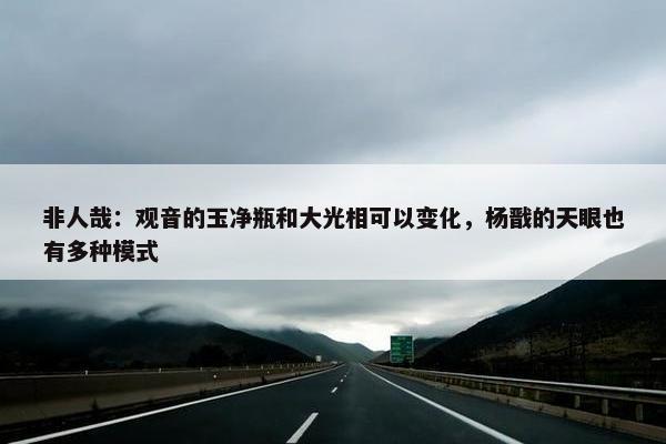 非人哉：观音的玉净瓶和大光相可以变化，杨戬的天眼也有多种模式