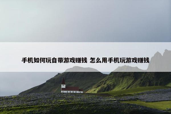 手机如何玩自带游戏赚钱 怎么用手机玩游戏赚钱