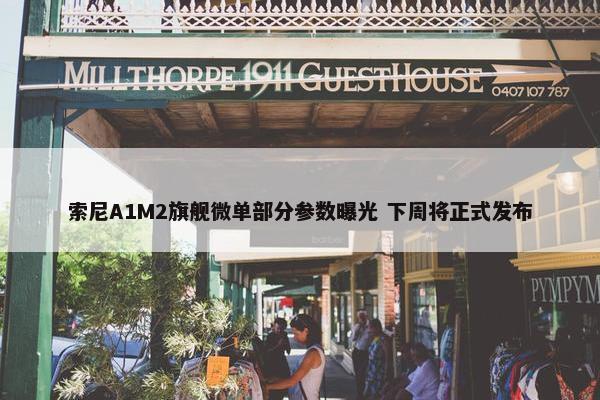 索尼A1M2旗舰微单部分参数曝光 下周将正式发布