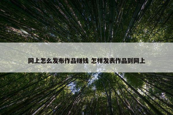 网上怎么发布作品赚钱 怎样发表作品到网上