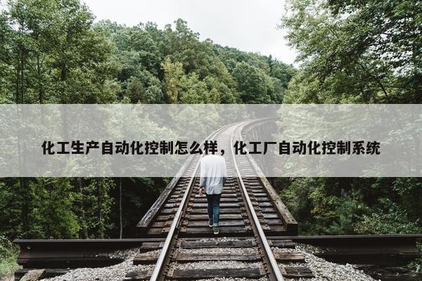 化工生产自动化控制怎么样，化工厂自动化控制系统