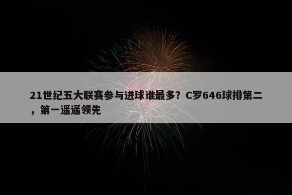 21世纪五大联赛参与进球谁最多？C罗646球排第二，第一遥遥领先