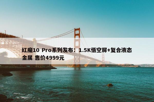 红魔10 Pro系列发布：1.5K悟空屏+复合液态金属 售价4999元