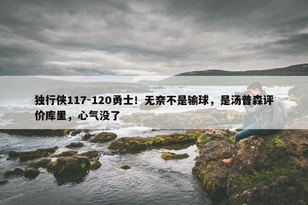 独行侠117-120勇士！无奈不是输球，是汤普森评价库里，心气没了