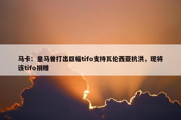 马卡：皇马曾打出巨幅tifo支持瓦伦西亚抗洪，现将该tifo捐赠