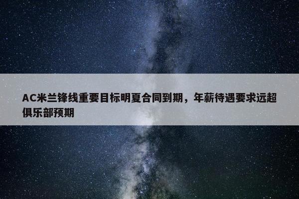 AC米兰锋线重要目标明夏合同到期，年薪待遇要求远超俱乐部预期