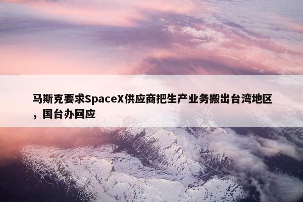 马斯克要求SpaceX供应商把生产业务搬出台湾地区，国台办回应