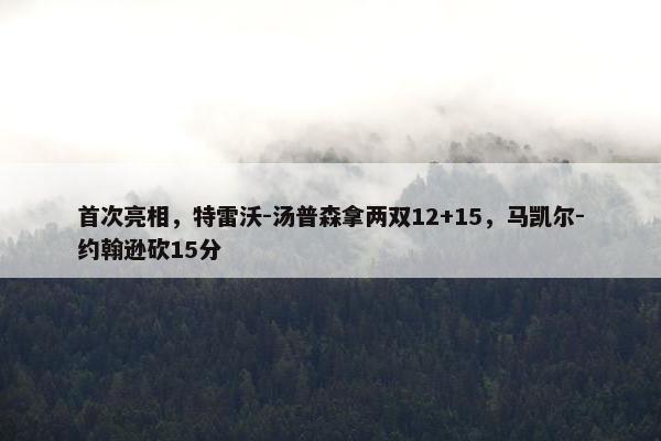 首次亮相，特雷沃-汤普森拿两双12+15，马凯尔-约翰逊砍15分