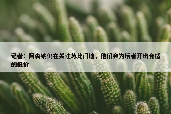 记者：阿森纳仍在关注苏比门迪，他们会为后者开出合适的报价