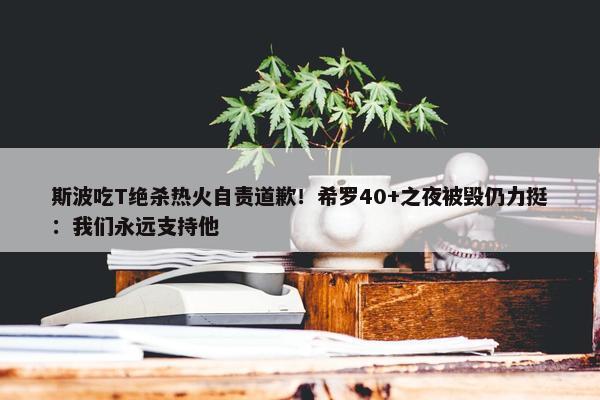 斯波吃T绝杀热火自责道歉！希罗40+之夜被毁仍力挺：我们永远支持他