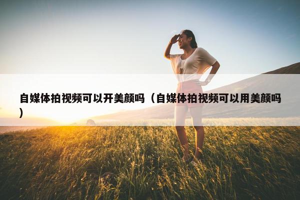 自媒体拍视频可以开美颜吗（自媒体拍视频可以用美颜吗）