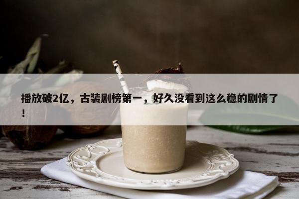 播放破2亿，古装剧榜第一，好久没看到这么稳的剧情了！