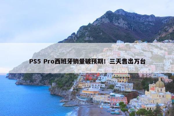 PS5 Pro西班牙销量破预期！三天售出万台