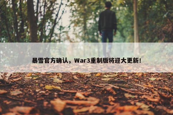 暴雪官方确认，War3重制版将迎大更新！