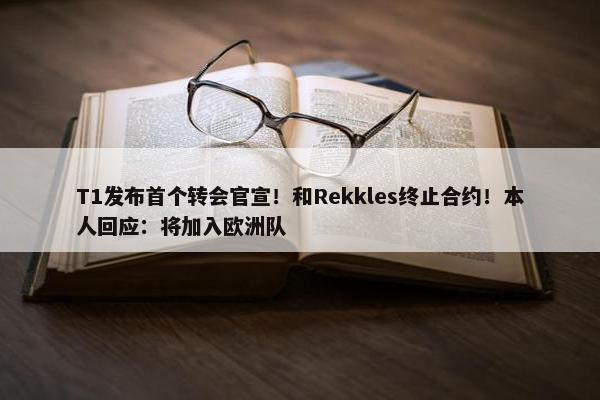 T1发布首个转会官宣！和Rekkles终止合约！本人回应：将加入欧洲队