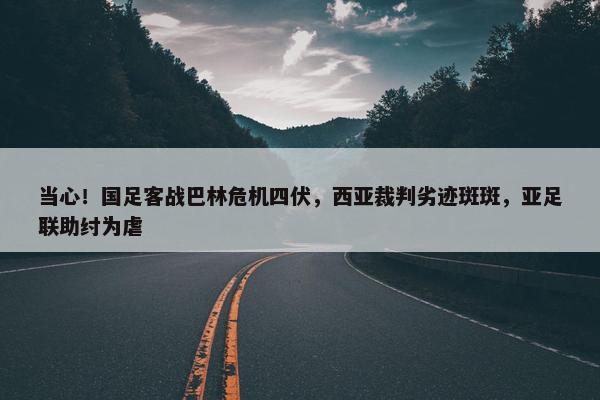 当心！国足客战巴林危机四伏，西亚裁判劣迹斑斑，亚足联助纣为虐