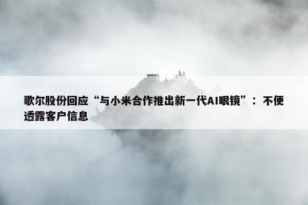 歌尔股份回应“与小米合作推出新一代AI眼镜”：不便透露客户信息