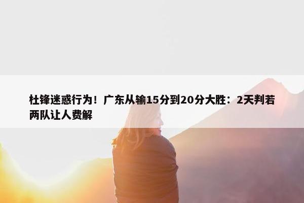 杜锋迷惑行为！广东从输15分到20分大胜：2天判若两队让人费解