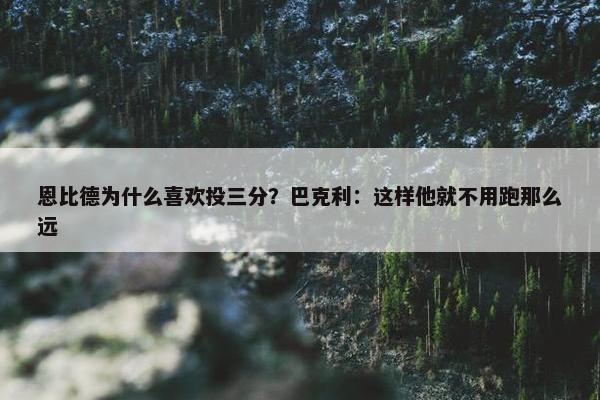 恩比德为什么喜欢投三分？巴克利：这样他就不用跑那么远