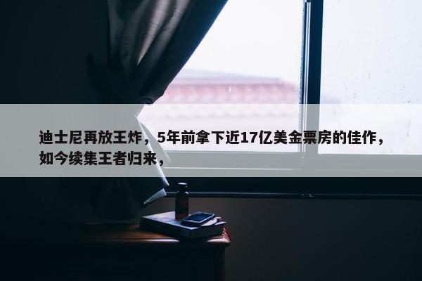 迪士尼再放王炸，5年前拿下近17亿美金票房的佳作，如今续集王者归来，