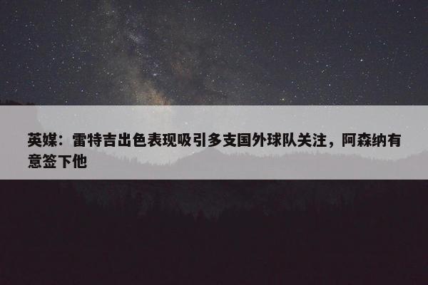 英媒：雷特吉出色表现吸引多支国外球队关注，阿森纳有意签下他