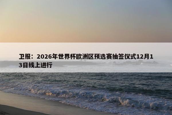 卫报：2026年世界杯欧洲区预选赛抽签仪式12月13日线上进行