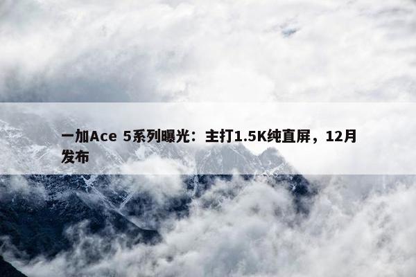 一加Ace 5系列曝光：主打1.5K纯直屏，12月发布