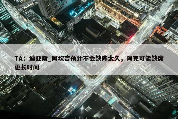 TA：迪亚斯_阿坎吉预计不会缺阵太久，阿克可能缺席更长时间