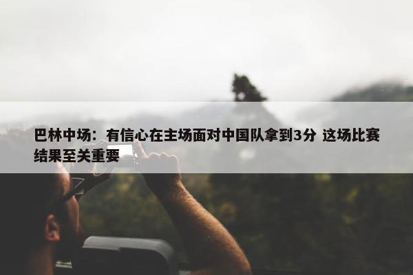 巴林中场：有信心在主场面对中国队拿到3分 这场比赛结果至关重要