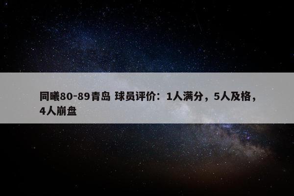 同曦80-89青岛 球员评价：1人满分，5人及格，4人崩盘