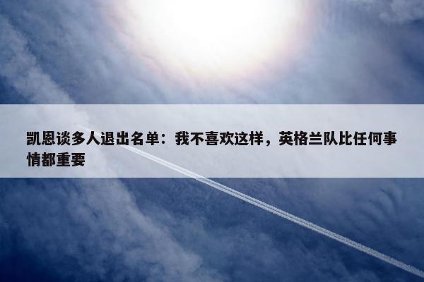 凯恩谈多人退出名单：我不喜欢这样，英格兰队比任何事情都重要