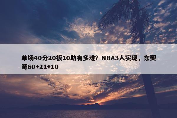 单场40分20板10助有多难？NBA3人实现，东契奇60+21+10