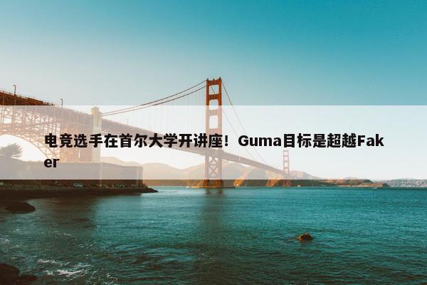 电竞选手在首尔大学开讲座！Guma目标是超越Faker