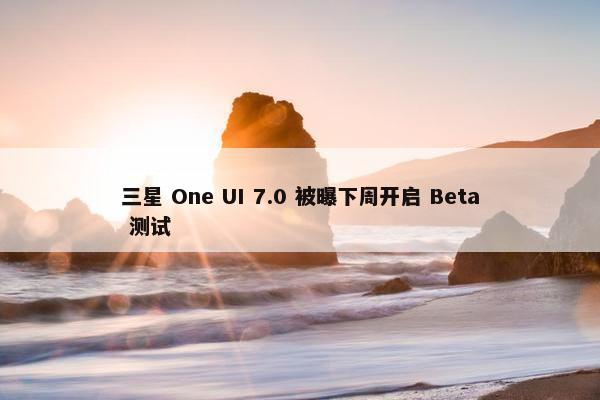 三星 One UI 7.0 被曝下周开启 Beta 测试