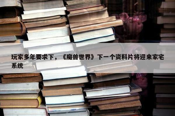 玩家多年要求下，《魔兽世界》下一个资料片将迎来家宅系统