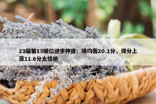 23届第13顺位进步神速：场均轰20.1分，得分上涨11.6分太惊艳