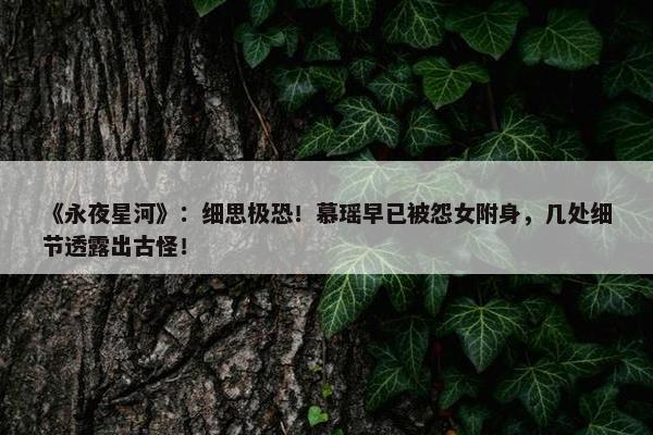 《永夜星河》：细思极恐！慕瑶早已被怨女附身，几处细节透露出古怪！