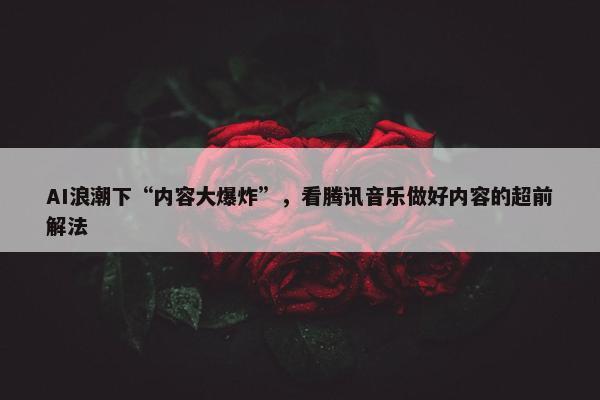 AI浪潮下“内容大爆炸”，看腾讯音乐做好内容的超前解法